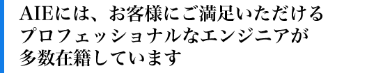 AIEには、お客様にご満足いただけるプロフェッショナルなエンジニアが多数在籍しています