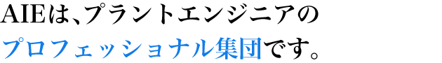 AIEは、プラントエンジニアのプロフェッショナル集団です。